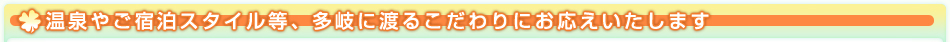 温泉やご宿泊スタイル等、多岐に渡るこだわりにお応えいたします